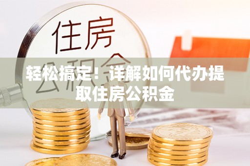 仙游轻松搞定！详解如何代办提取住房公积金
