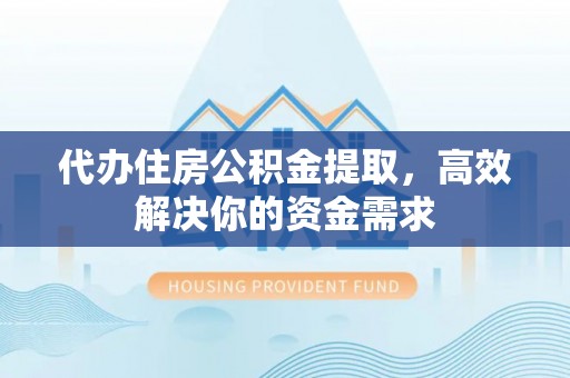 仙游代办住房公积金提取，高效解决你的资金需求
