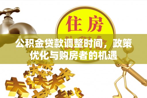 仙游公积金贷款调整时间，政策优化与购房者的机遇