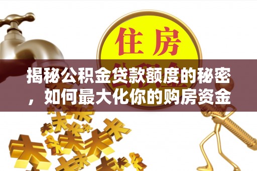 仙游揭秘公积金贷款额度的秘密，如何最大化你的购房资金？