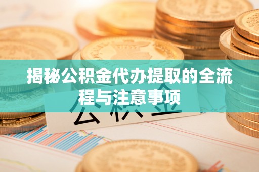 仙游揭秘公积金代办提取的全流程与注意事项