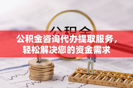 仙游公积金咨询代办提取服务，轻松解决您的资金需求