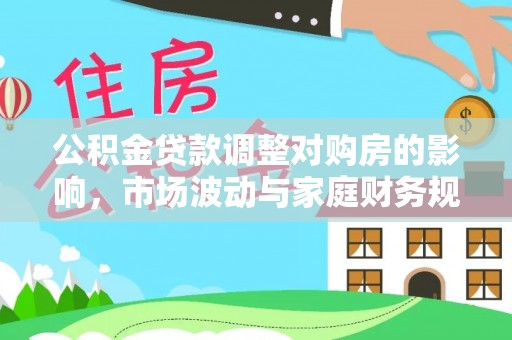 仙游公积金贷款调整对购房的影响，市场波动与家庭财务规划