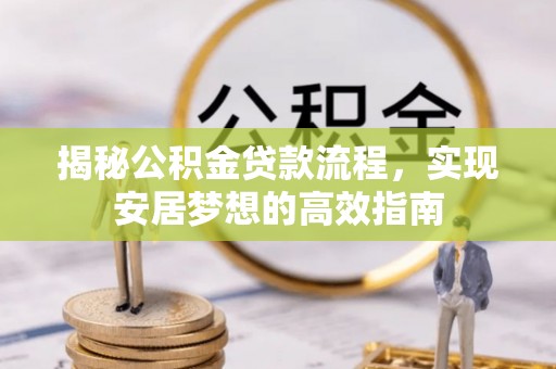 仙游揭秘公积金贷款流程，实现安居梦想的高效指南