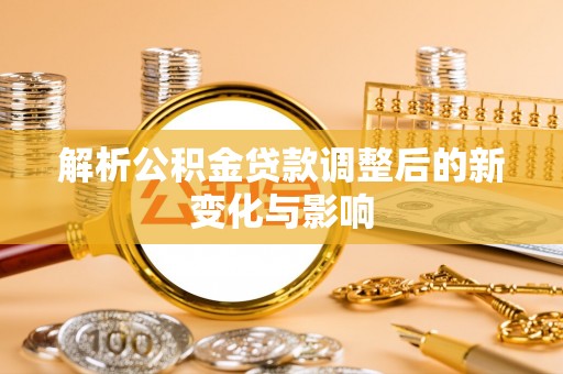 仙游解析公积金贷款调整后的新变化与影响