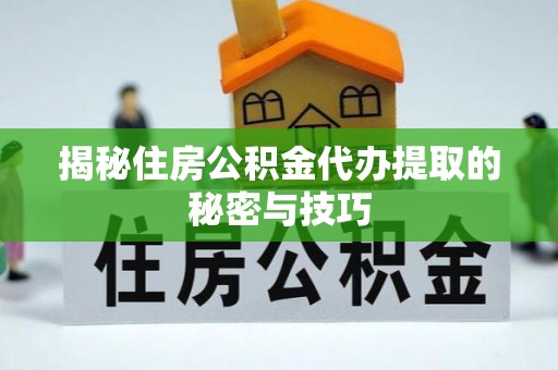 仙游揭秘住房公积金代办提取的秘密与技巧