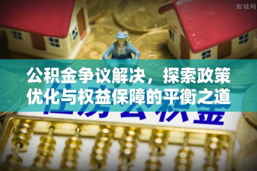 仙游公积金争议解决，探索政策优化与权益保障的平衡之道