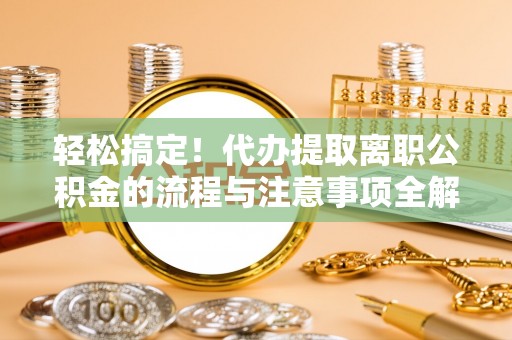 仙游轻松搞定！代办提取离职公积金的流程与注意事项全解析