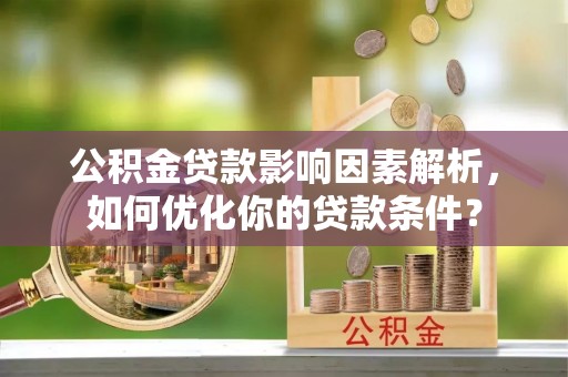 仙游公积金贷款影响因素解析，如何优化你的贷款条件？