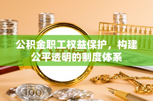 仙游公积金职工权益保护，构建公平透明的制度体系