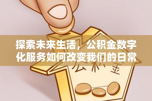 仙游探索未来生活，公积金数字化服务如何改变我们的日常