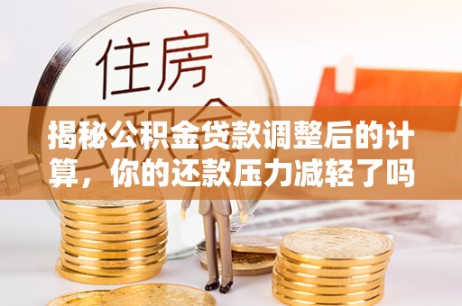 仙游揭秘公积金贷款调整后的计算，你的还款压力减轻了吗？