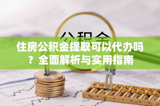 仙游住房公积金提取可以代办吗？全面解析与实用指南
