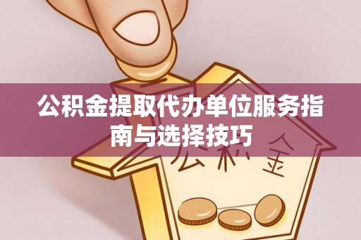 仙游公积金提取代办单位服务指南与选择技巧