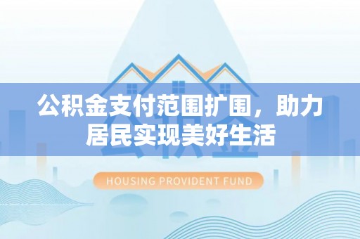 仙游公积金支付范围扩围，助力居民实现美好生活