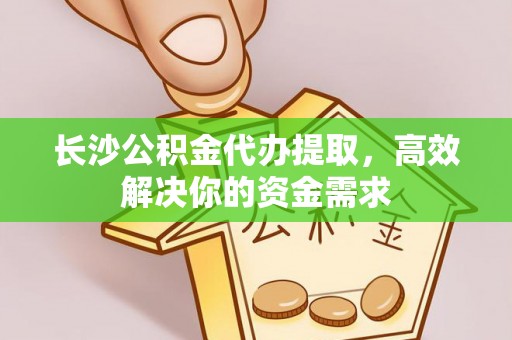 仙游长沙公积金代办提取，高效解决你的资金需求