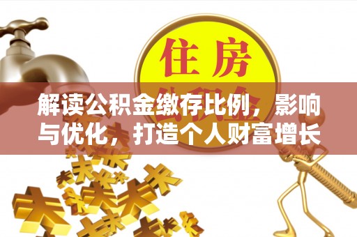 仙游解读公积金缴存比例，影响与优化，打造个人财富增长新引擎