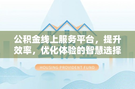仙游公积金线上服务平台，提升效率，优化体验的智慧选择