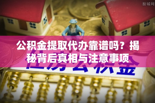 仙游公积金提取代办靠谱吗？揭秘背后真相与注意事项