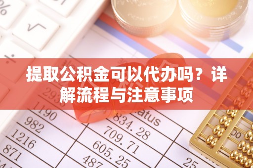 仙游提取公积金可以代办吗？详解流程与注意事项