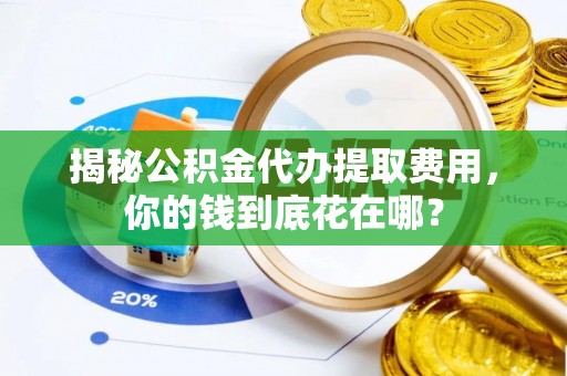 仙游揭秘公积金代办提取费用，你的钱到底花在哪？