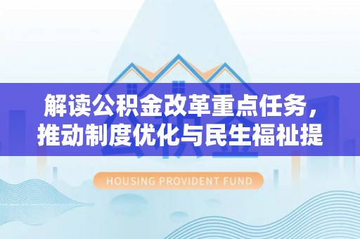 仙游解读公积金改革重点任务，推动制度优化与民生福祉提升