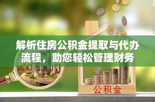 仙游解析住房公积金提取与代办流程，助您轻松管理财务