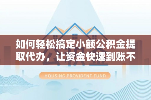 仙游如何轻松搞定小额公积金提取代办，让资金快速到账不是梦