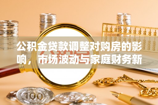 仙游公积金贷款调整对购房的影响，市场波动与家庭财务新趋势