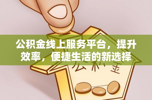 仙游公积金线上服务平台，提升效率，便捷生活的新选择