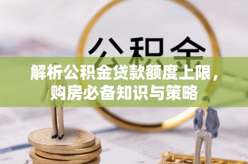 仙游解析公积金贷款额度上限，购房必备知识与策略