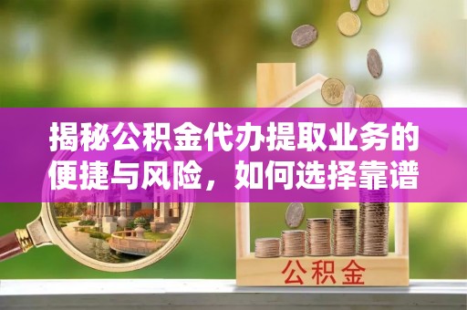 仙游揭秘公积金代办提取业务的便捷与风险，如何选择靠谱服务？