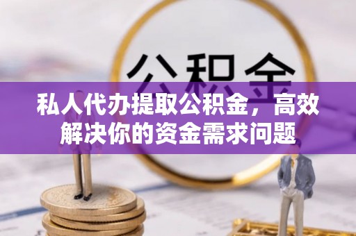 仙游私人代办提取公积金，高效解决你的资金需求问题
