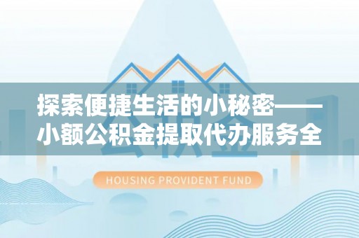 仙游探索便捷生活的小秘密——小额公积金提取代办服务全解析