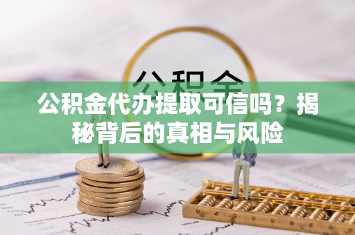 仙游公积金代办提取可信吗？揭秘背后的真相与风险