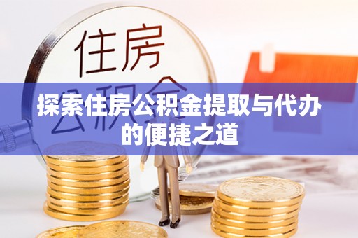 仙游探索住房公积金提取与代办的便捷之道