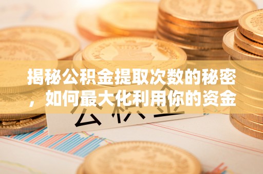 仙游揭秘公积金提取次数的秘密，如何最大化利用你的资金