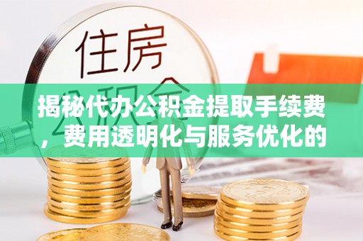 仙游揭秘代办公积金提取手续费，费用透明化与服务优化的关键