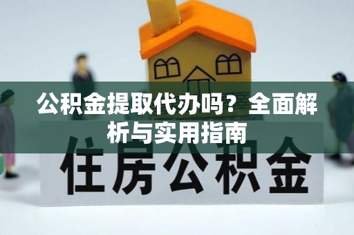 仙游公积金提取代办吗？全面解析与实用指南