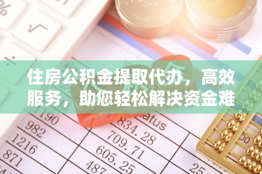 仙游住房公积金提取代办，高效服务，助您轻松解决资金难题