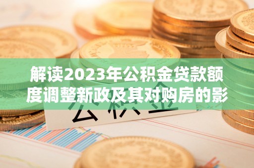 仙游解读2023年公积金贷款额度调整新政及其对购房的影响
