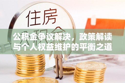 仙游公积金争议解决，政策解读与个人权益维护的平衡之道