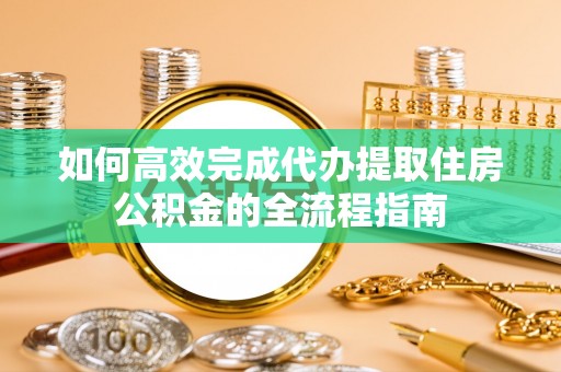 仙游如何高效完成代办提取住房公积金的全流程指南