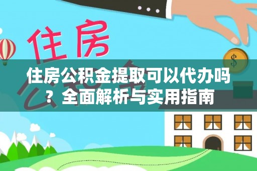 仙游住房公积金提取可以代办吗？全面解析与实用指南