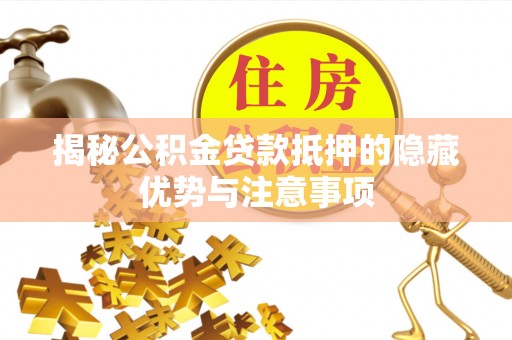 仙游揭秘公积金贷款抵押的隐藏优势与注意事项