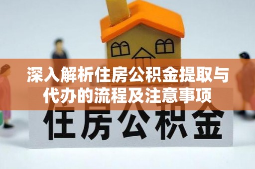 仙游深入解析住房公积金提取与代办的流程及注意事项