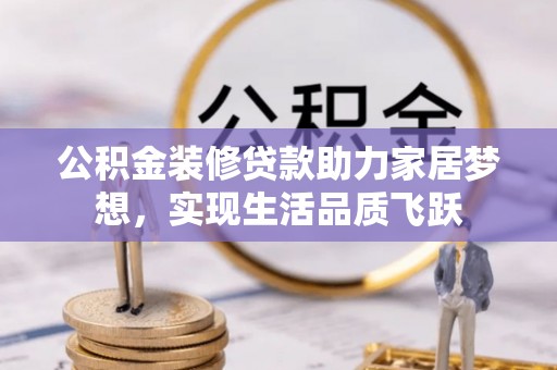 仙游公积金装修贷款助力家居梦想，实现生活品质飞跃
