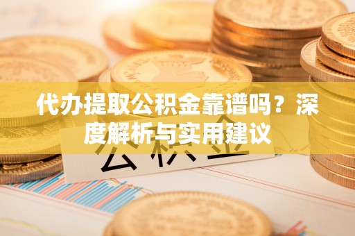 仙游代办提取公积金靠谱吗？深度解析与实用建议
