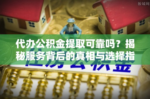 仙游代办公积金提取可靠吗？揭秘服务背后的真相与选择指南