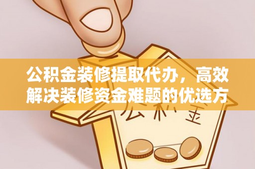 仙游公积金装修提取代办，高效解决装修资金难题的优选方案